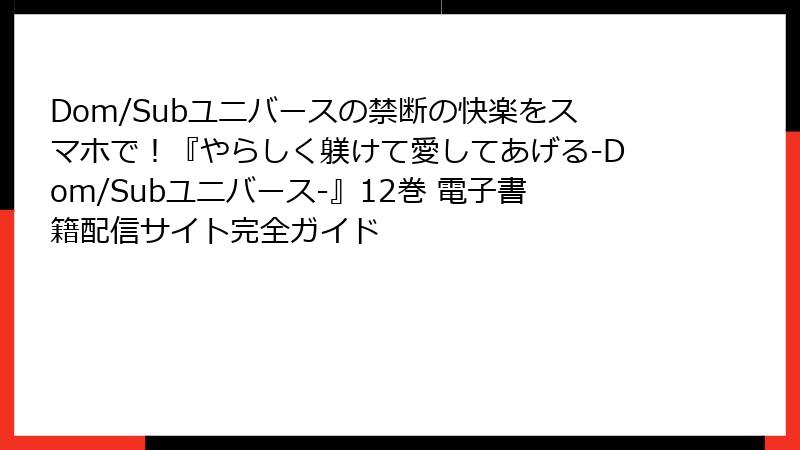 Dom/Subユニバースの禁断の快楽をスマホで！『やらしく躾けて愛してあげる-Dom/Subユニバース-』12巻 電子書籍配信サイト完全ガイド