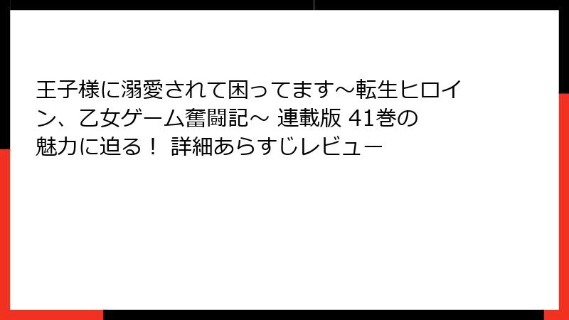 王子様に溺愛されて困ってます~転生ヒロイン、乙女ゲーム奮闘記~ 連載版 41巻の魅力に迫る! 詳細あらすじレビュー
