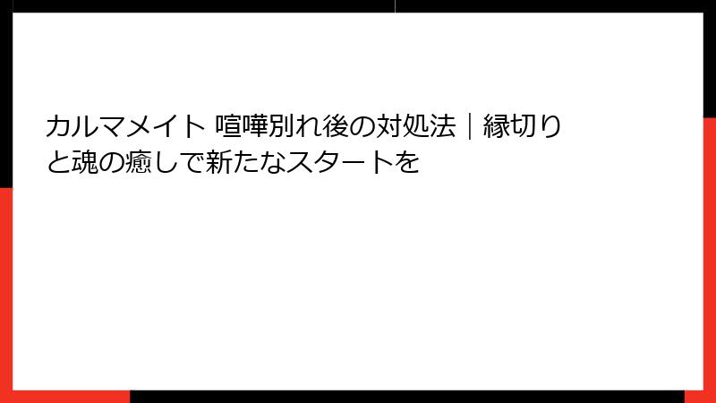 カルマメイト 喧嘩別れ後の対処法|縁切りと魂の癒しで新たなスタートを