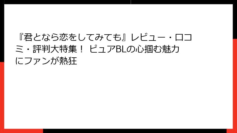 『君となら恋をしてみても』レビュー・口コミ・評判大特集！ ピュアBLの心掴む魅力にファンが熱狂