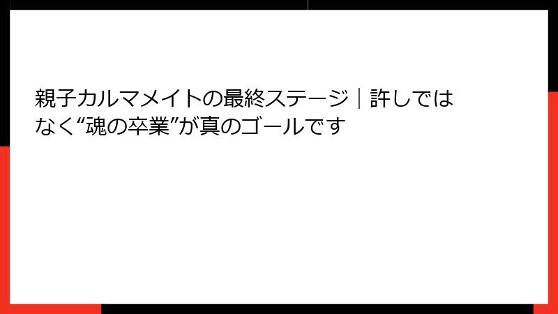 親子カルマメイトの最終ステージ｜許しではなく“魂の卒業”が真のゴールです