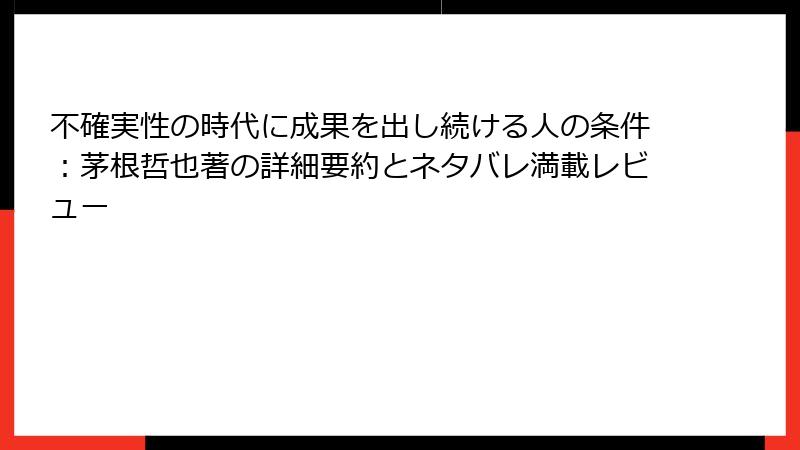 不確実性の時代に成果を出し続ける人の条件：茅根哲也著の詳細要約とネタバレ満載レビュー