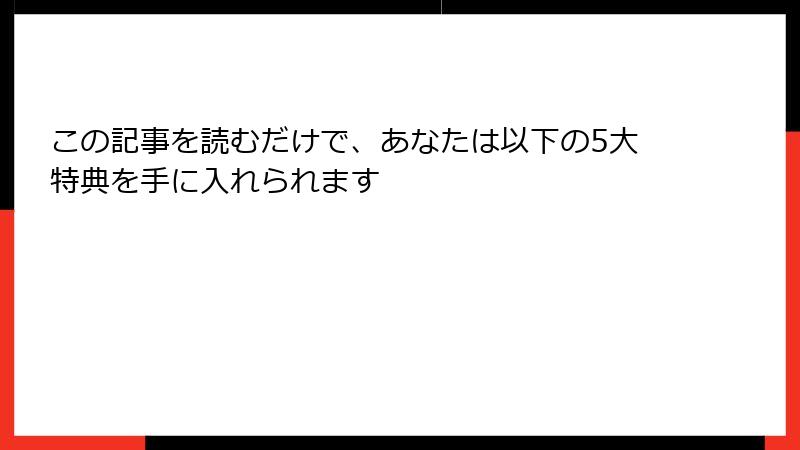 この記事を読むだけで、あなたは以下の5大特典を手に入れられます