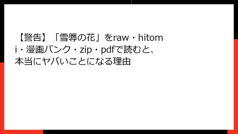 【警告】「雪辱の花」をraw・hitomi・漫画バンク・zip・pdfで読むと、本当にヤバいことになる理由