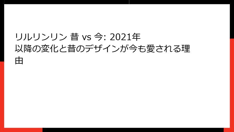 リルリンリン 昔 vs 今: 2021年以降の変化と昔のデザインが今も愛される理由