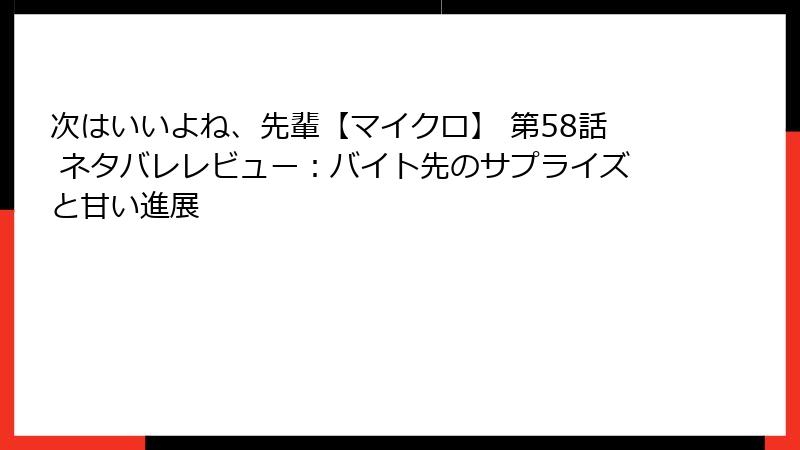次はいいよね、先輩【マイクロ】 第58話 ネタバレレビュー：バイト先のサプライズと甘い進展