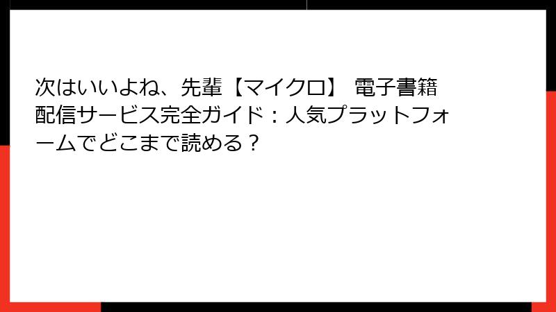 次はいいよね、先輩【マイクロ】 電子書籍配信サービス完全ガイド：人気プラットフォームでどこまで読める？