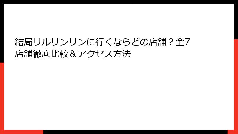 結局リルリンリンに行くならどの店舗？全7店舗徹底比較＆アクセス方法