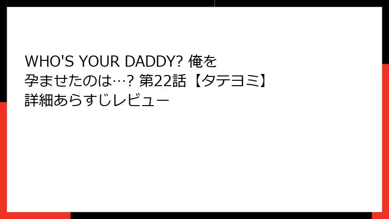 WHO'S YOUR DADDY? 俺を孕ませたのは…? 第22話【タテヨミ】 詳細あらすじレビュー
