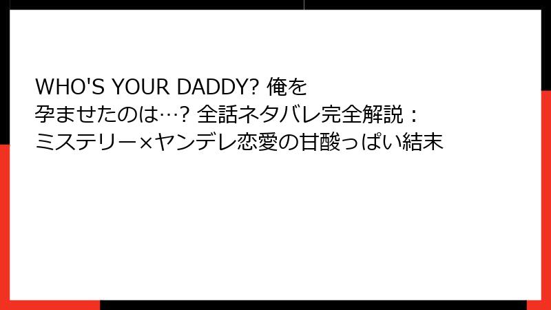 WHO'S YOUR DADDY? 俺を孕ませたのは…? 全話ネタバレ完全解説：ミステリー×ヤンデレ恋愛の甘酸っぱい結末