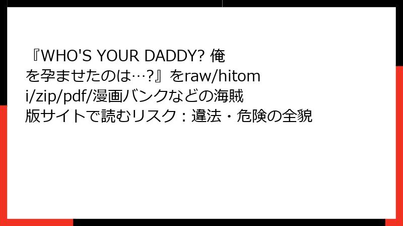 『WHO'S YOUR DADDY? 俺を孕ませたのは…?』をraw/hitomi/zip/pdf/漫画バンクなどの海賊版サイトで読むリスク：違法・危険の全貌