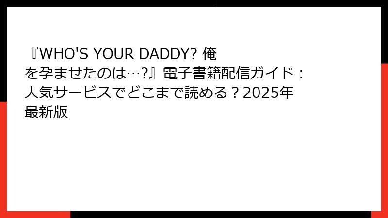 『WHO'S YOUR DADDY? 俺を孕ませたのは…?』電子書籍配信ガイド：人気サービスでどこまで読める？2025年最新版