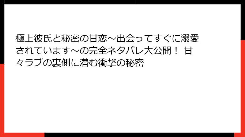 極上彼氏と秘密の甘恋～出会ってすぐに溺愛されています～の完全ネタバレ大公開！ 甘々ラブの裏側に潜む衝撃の秘密