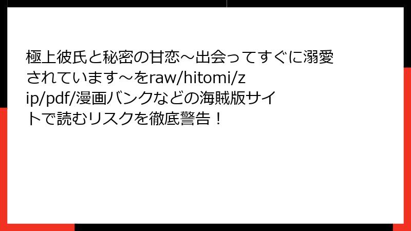極上彼氏と秘密の甘恋～出会ってすぐに溺愛されています～をraw/hitomi/zip/pdf/漫画バンクなどの海賊版サイトで読むリスクを徹底警告！