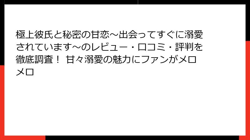 極上彼氏と秘密の甘恋～出会ってすぐに溺愛されています～のレビュー・口コミ・評判を徹底調査！ 甘々溺愛の魅力にファンがメロメロ