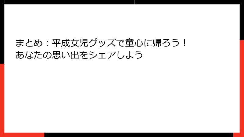 まとめ:平成女児グッズで童心に帰ろう! あなたの思い出をシェアしよう