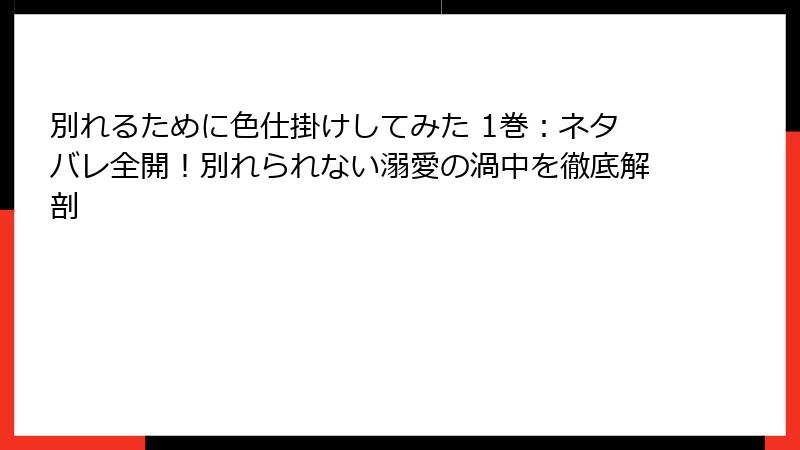 別れるために色仕掛けしてみた 1巻：ネタバレ全開！別れられない溺愛の渦中を徹底解剖
