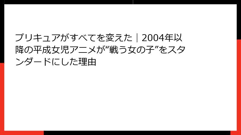 プリキュアがすべてを変えた｜2004年以降の平成女児アニメが“戦う女の子”をスタンダードにした理由