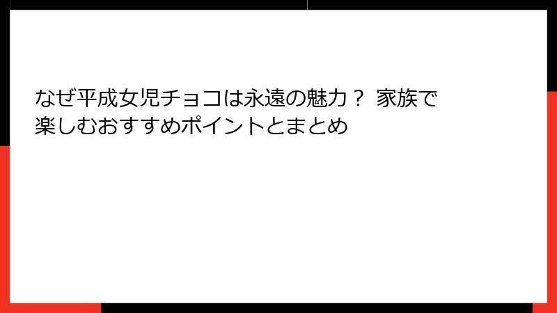 なぜ平成女児チョコは永遠の魅力？ 家族で楽しむおすすめポイントとまとめ