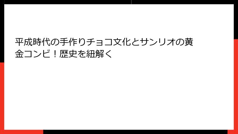 平成時代の手作りチョコ文化とサンリオの黄金コンビ!歴史を紐解く