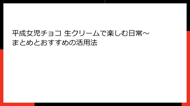 平成女児チョコ 生クリームで楽しむ日常～まとめとおすすめの活用法