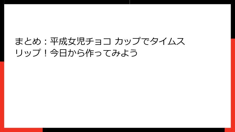 まとめ：平成女児チョコ カップでタイムスリップ！今日から作ってみよう
