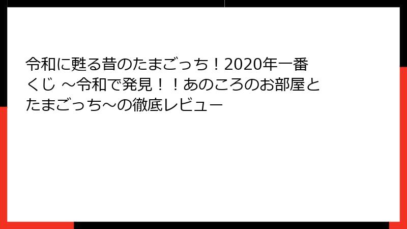 令和に甦る昔のたまごっち！2020年一番くじ ～令和で発見！！あのころのお部屋とたまごっち～の徹底レビュー