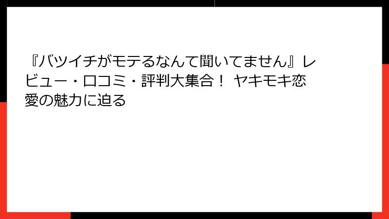 『バツイチがモテるなんて聞いてません』レビュー・口コミ・評判大集合！ ヤキモキ恋愛の魅力に迫る