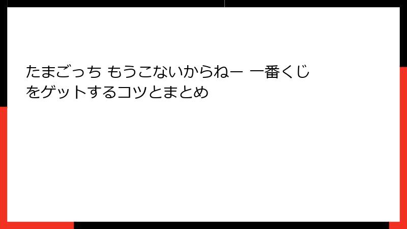 たまごっち もうこないからねー 一番くじをゲットするコツとまとめ