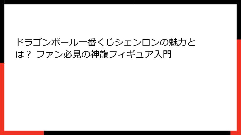 ドラゴンボール一番くじシェンロンの魅力とは？ ファン必見の神龍フィギュア入門
