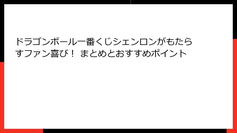 ドラゴンボール一番くじシェンロンがもたらすファン喜び！ まとめとおすすめポイント