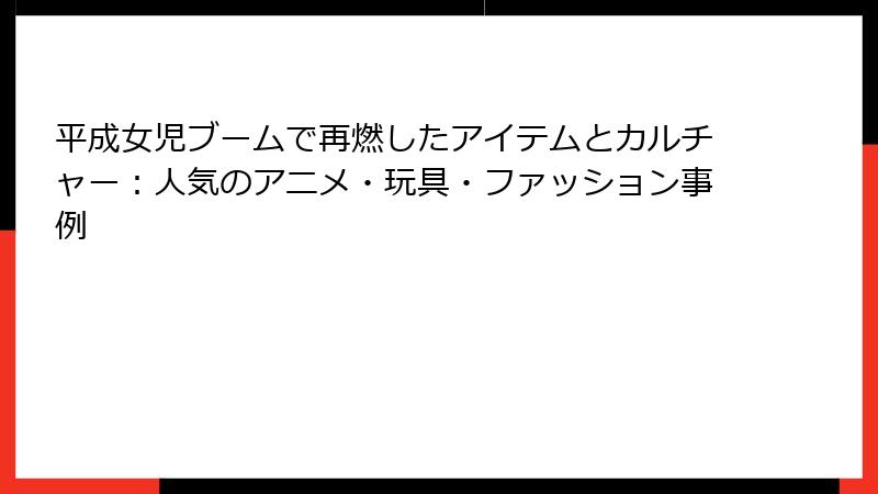 平成女児ブームで再燃したアイテムとカルチャー:人気のアニメ・玩具・ファッション事例