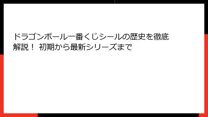 ドラゴンボール一番くじシールの歴史を徹底解説！ 初期から最新シリーズまで