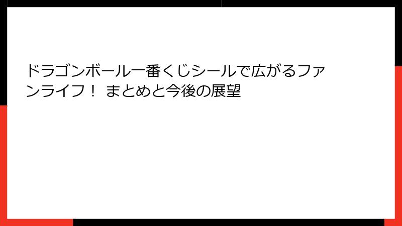 ドラゴンボール一番くじシールで広がるファンライフ！ まとめと今後の展望