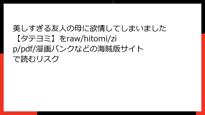 美しすぎる友人の母に欲情してしまいました【タテヨミ】をraw/hitomi/zip/pdf/漫画バンクなどの海賊版サイトで読むリスク