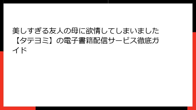 美しすぎる友人の母に欲情してしまいました【タテヨミ】の電子書籍配信サービス徹底ガイド