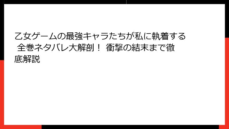 乙女ゲームの最強キャラたちが私に執着する 全巻ネタバレ大解剖！ 衝撃の結末まで徹底解説