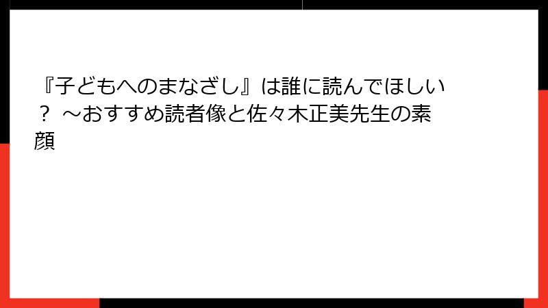 『子どもへのまなざし』は誰に読んでほしい？ ～おすすめ読者像と佐々木正美先生の素顔