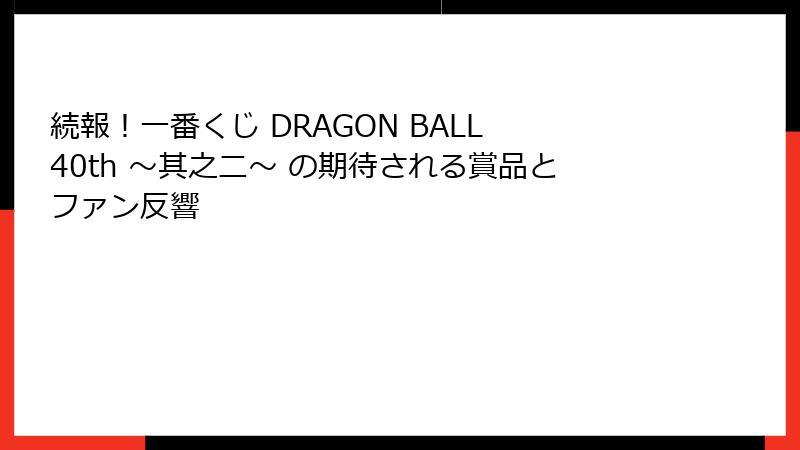 続報！一番くじ DRAGON BALL 40th ～其之二～ の期待される賞品とファン反響