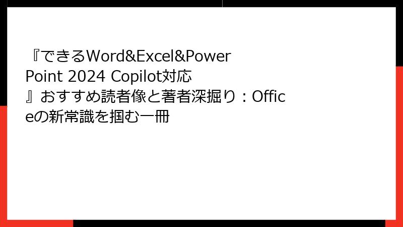 『できるWord&Excel&PowerPoint 2024 Copilot対応』おすすめ読者像と著者深掘り：Officeの新常識を掴む一冊