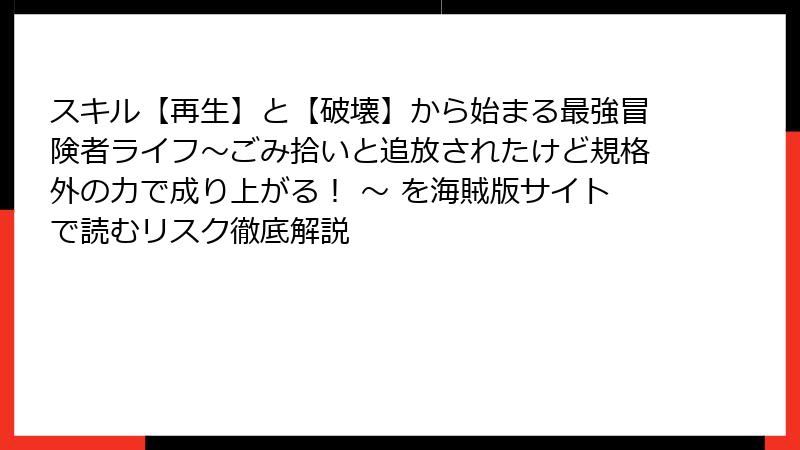 スキル【再生】と【破壊】から始まる最強冒険者ライフ～ごみ拾いと追放されたけど規格外の力で成り上がる！ ～ を海賊版サイトで読むリスク徹底解説