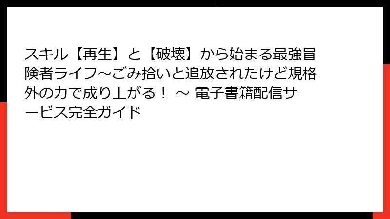スキル【再生】と【破壊】から始まる最強冒険者ライフ～ごみ拾いと追放されたけど規格外の力で成り上がる！ ～ 電子書籍配信サービス完全ガイド