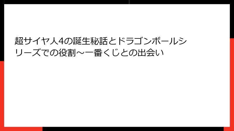 超サイヤ人4の誕生秘話とドラゴンボールシリーズでの役割～一番くじとの出会い