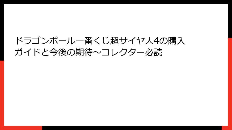 ドラゴンボール一番くじ超サイヤ人4の購入ガイドと今後の期待～コレクター必読