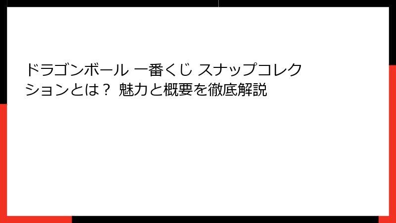ドラゴンボール 一番くじ スナップコレクションとは？ 魅力と概要を徹底解説
