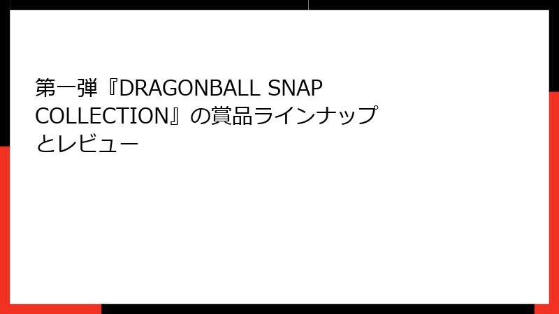第一弾『DRAGONBALL SNAP COLLECTION』の賞品ラインナップとレビュー