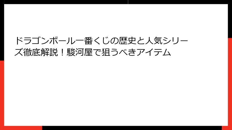 ドラゴンボール一番くじの歴史と人気シリーズ徹底解説！駿河屋で狙うべきアイテム