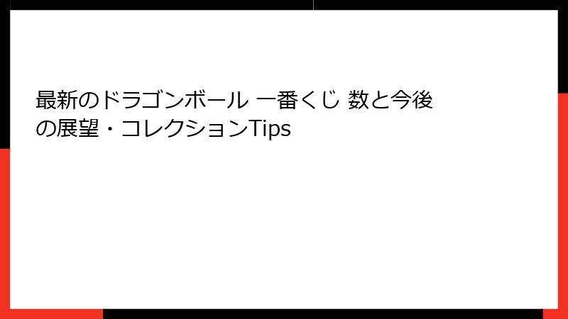 最新のドラゴンボール 一番くじ 数と今後の展望・コレクションTips