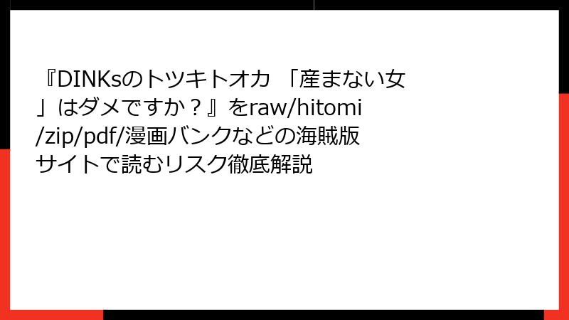 『DINKsのトツキトオカ 「産まない女」はダメですか？』をraw/hitomi/zip/pdf/漫画バンクなどの海賊版サイトで読むリスク徹底解説