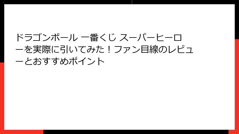 ドラゴンボール 一番くじ スーパーヒーローを実際に引いてみた！ファン目線のレビューとおすすめポイント